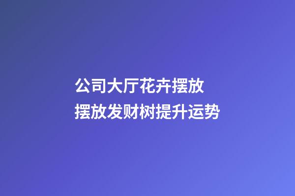 公司大厅花卉摆放  摆放发财树提升运势